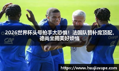 2026世界杯头号抢手太恐惧！法国队替补席顶配，德尚坐拥美好烦恼