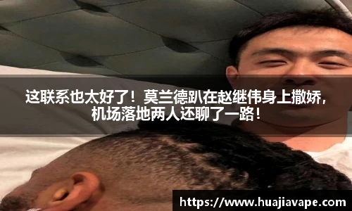 这联系也太好了！莫兰德趴在赵继伟身上撒娇，机场落地两人还聊了一路！